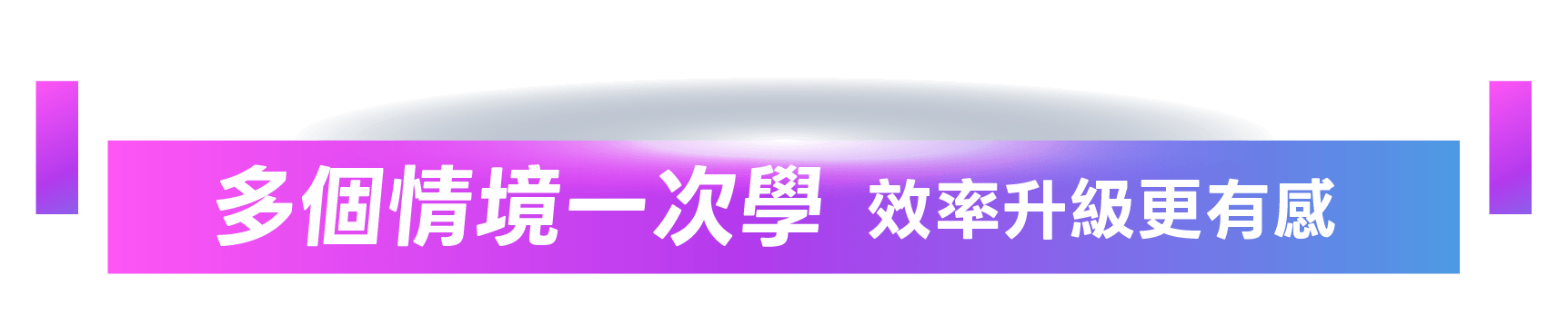 多個情境一次學，效率升級更有感 !